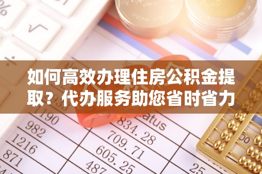 尼勒克如何高效办理住房公积金提取？代办服务助您省时省力