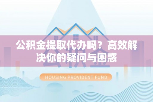 尼勒克公积金提取代办吗？高效解决你的疑问与困惑
