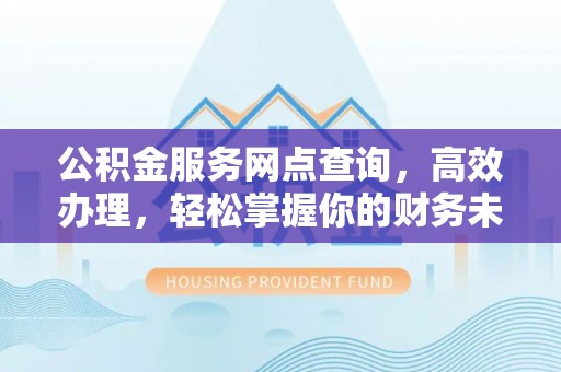 尼勒克公积金服务网点查询，高效办理，轻松掌握你的财务未来