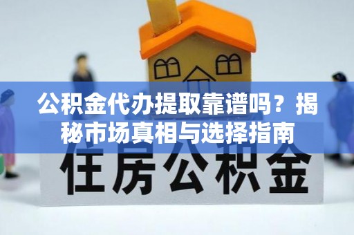 尼勒克公积金代办提取靠谱吗？揭秘市场真相与选择指南