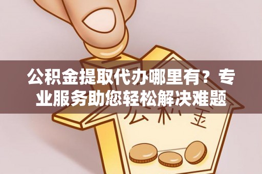 尼勒克公积金提取代办哪里有？专业服务助您轻松解决难题