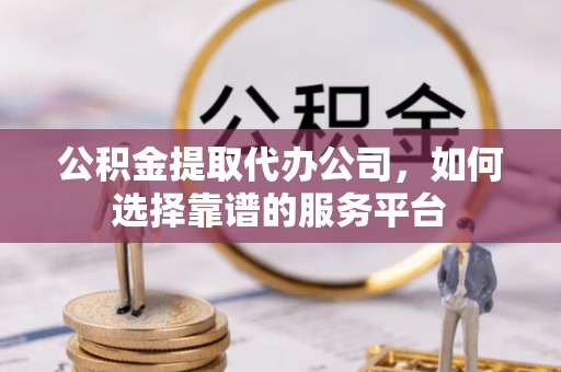 尼勒克公积金提取代办公司，如何选择靠谱的服务平台