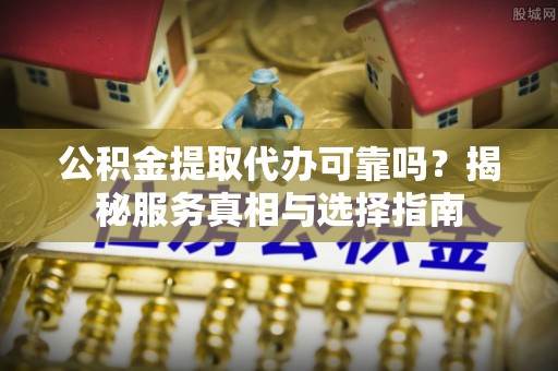 尼勒克公积金提取代办可靠吗？揭秘服务真相与选择指南