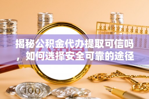 尼勒克揭秘公积金代办提取可信吗，如何选择安全可靠的途径