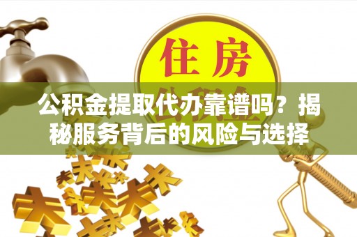 尼勒克公积金提取代办靠谱吗？揭秘服务背后的风险与选择