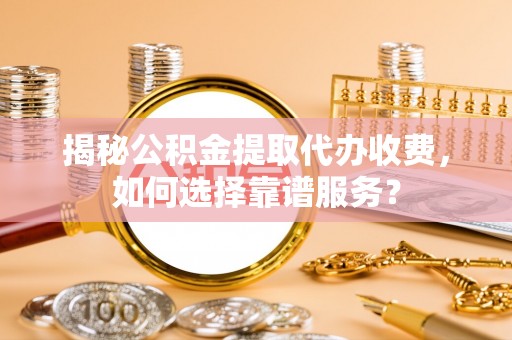 尼勒克揭秘公积金提取代办收费，如何选择靠谱服务？
