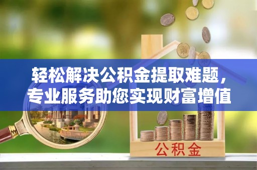 尼勒克轻松解决公积金提取难题，专业服务助您实现财富增值——代办公积金提取