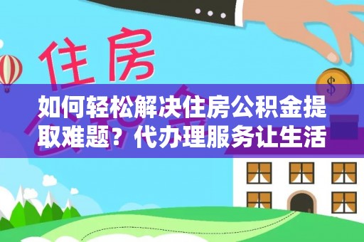 尼勒克如何轻松解决住房公积金提取难题？代办理服务让生活更简单