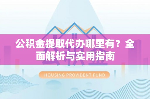 尼勒克公积金提取代办哪里有？全面解析与实用指南