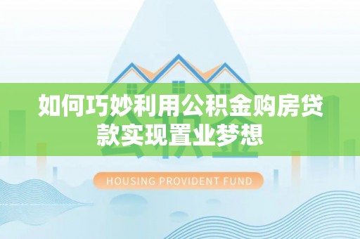 尼勒克如何巧妙利用公积金购房贷款实现置业梦想