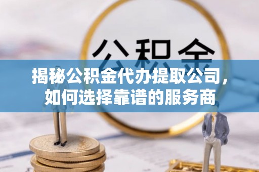 尼勒克揭秘公积金代办提取公司，如何选择靠谱的服务商