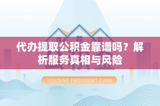 尼勒克代办提取公积金靠谱吗？解析服务真相与风险