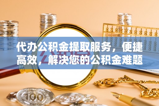 尼勒克代办公积金提取服务，便捷高效，解决您的公积金难题
