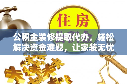 尼勒克公积金装修提取代办，轻松解决资金难题，让家装无忧