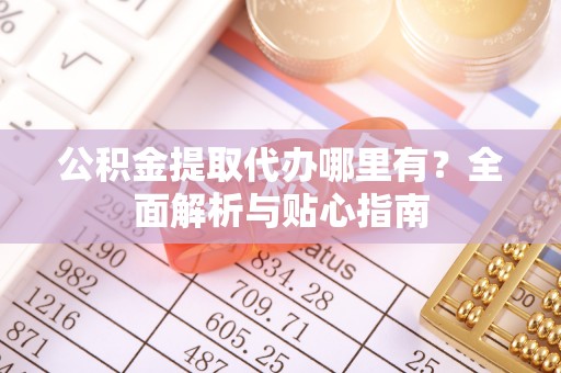 尼勒克公积金提取代办哪里有？全面解析与贴心指南