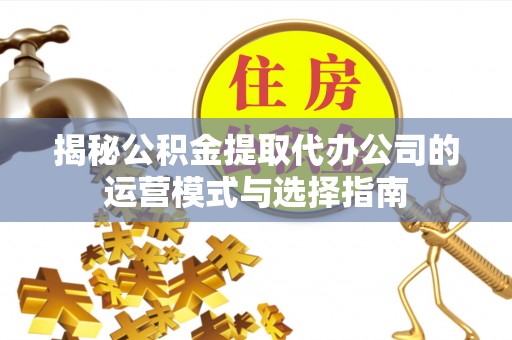 尼勒克揭秘公积金提取代办公司的运营模式与选择指南