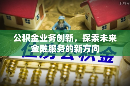 尼勒克公积金业务创新，探索未来金融服务的新方向
