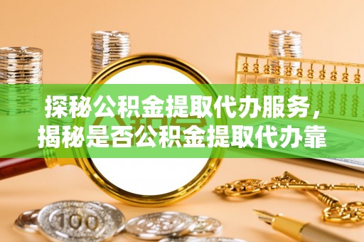尼勒克探秘公积金提取代办服务，揭秘是否公积金提取代办靠谱吗？