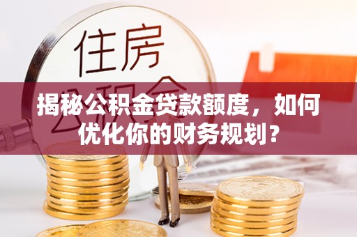 尼勒克揭秘公积金贷款额度，如何优化你的财务规划？