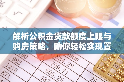 尼勒克解析公积金贷款额度上限与购房策略，助你轻松实现置业梦想