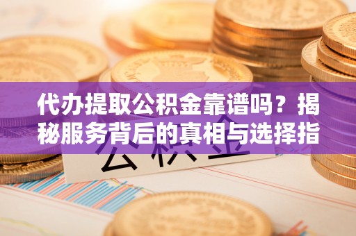 尼勒克代办提取公积金靠谱吗？揭秘服务背后的真相与选择指南