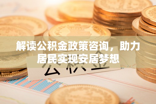 尼勒克解读公积金政策咨询，助力居民实现安居梦想