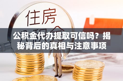 尼勒克公积金代办提取可信吗？揭秘背后的真相与注意事项