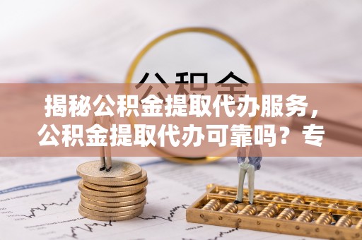 尼勒克揭秘公积金提取代办服务，公积金提取代办可靠吗？专业解析与实用指南