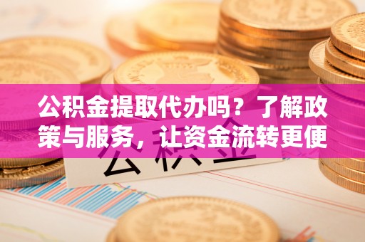 尼勒克公积金提取代办吗？了解政策与服务，让资金流转更便捷