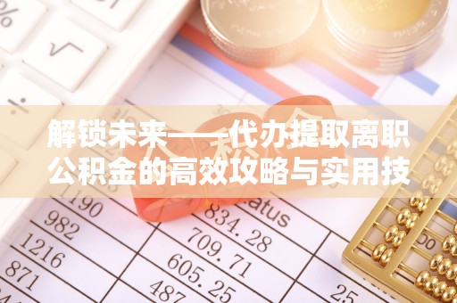 尼勒克解锁未来——代办提取离职公积金的高效攻略与实用技巧