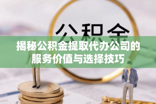 尼勒克揭秘公积金提取代办公司的服务价值与选择技巧