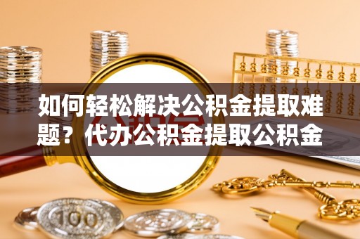 尼勒克如何轻松解决公积金提取难题？代办公积金提取公积金服务详解