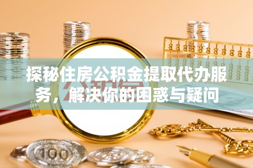 尼勒克探秘住房公积金提取代办服务，解决你的困惑与疑问
