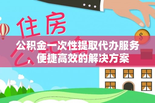 尼勒克公积金一次性提取代办服务，便捷高效的解决方案
