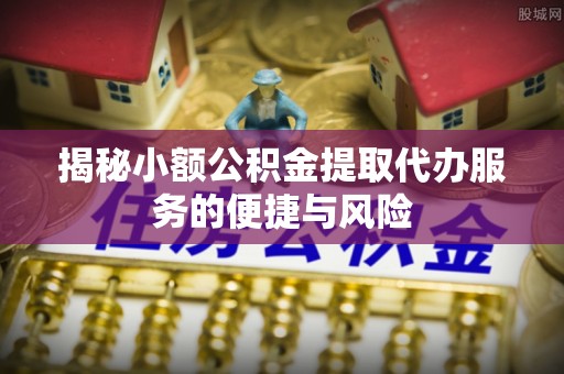 尼勒克揭秘小额公积金提取代办服务的便捷与风险