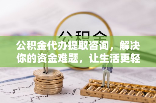 尼勒克公积金代办提取咨询，解决你的资金难题，让生活更轻松