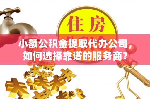 尼勒克小额公积金提取代办公司，如何选择靠谱的服务商？