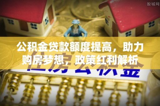 尼勒克公积金贷款额度提高，助力购房梦想，政策红利解析