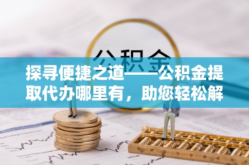 尼勒克探寻便捷之道——公积金提取代办哪里有，助您轻松解决资金难题