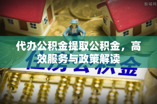 尼勒克代办公积金提取公积金，高效服务与政策解读