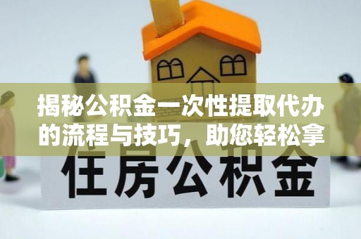 尼勒克揭秘公积金一次性提取代办的流程与技巧，助您轻松拿钱！