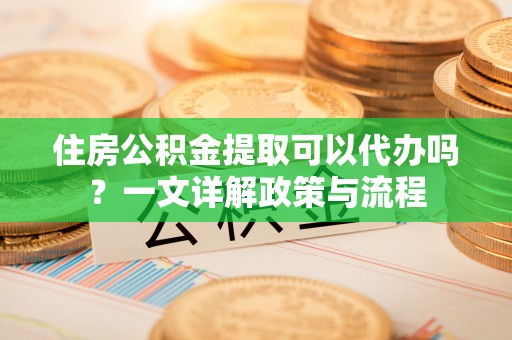 尼勒克住房公积金提取可以代办吗？一文详解政策与流程