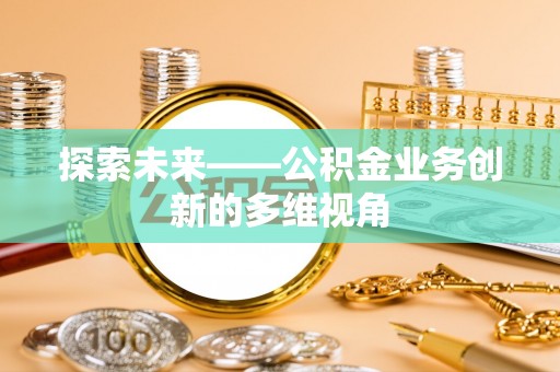 尼勒克探索未来——公积金业务创新的多维视角