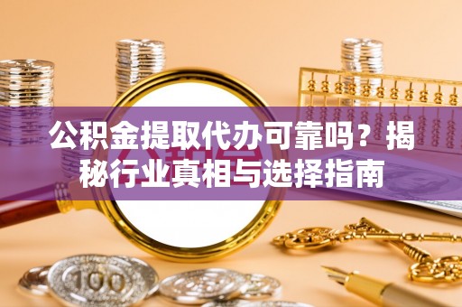 尼勒克公积金提取代办可靠吗？揭秘行业真相与选择指南