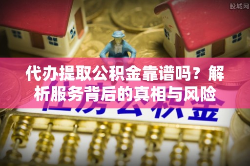尼勒克代办提取公积金靠谱吗？解析服务背后的真相与风险