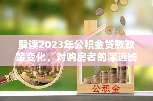 尼勒克解读2023年公积金贷款政策变化，对购房者的深远影响