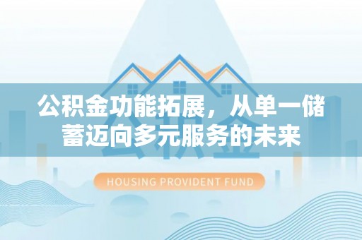 尼勒克公积金功能拓展，从单一储蓄迈向多元服务的未来