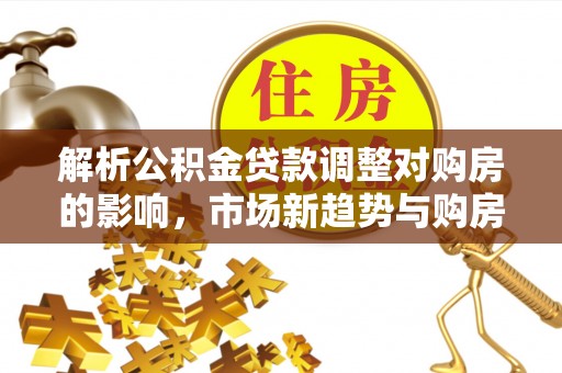 尼勒克解析公积金贷款调整对购房的影响，市场新趋势与购房者策略