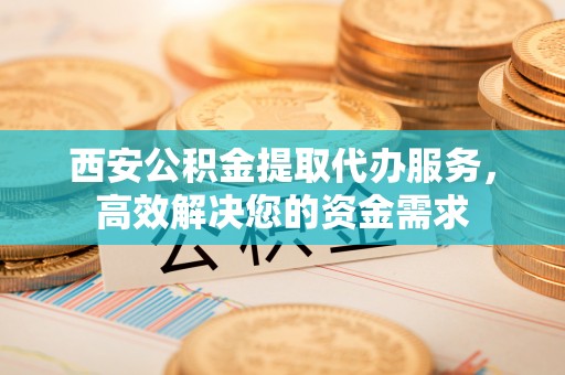 尼勒克西安公积金提取代办服务，高效解决您的资金需求