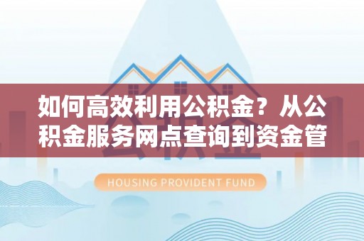 尼勒克如何高效利用公积金？从公积金服务网点查询到资金管理全攻略